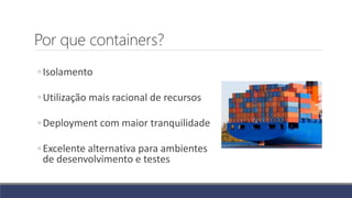 Por que containers?
◦Isolamento
◦Utilização mais racional de recursos
◦Deployment com maior tranquilidade
◦Excelente alternativa para ambientes
de desenvolvimento e testes
 