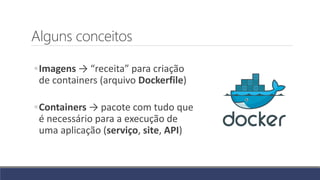 Alguns conceitos
◦Imagens → “receita” para criação
de containers (arquivo Dockerfile)
◦Containers → pacote com tudo que
é necessário para a execução de
uma aplicação (serviço, site, API)
 