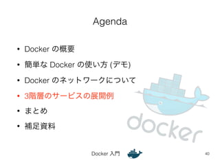 Agenda 
Docker 入門 
• Docker の概要 
• 簡単な Docker の使い方 (デモ) 
• Docker のネットワークについて 
• 3階層のサービスの展開例 
• まとめ 
• 補足資料 
40 
 