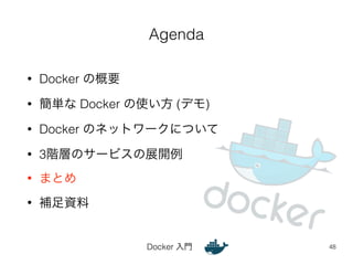 Agenda 
Docker 入門 
• Docker の概要 
• 簡単な Docker の使い方 (デモ) 
• Docker のネットワークについて 
• 3階層のサービスの展開例 
• まとめ 
• 補足資料 
48 
 