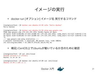 イメージの実行 
• docker run [オプション] イメージ名 実行するコマンド 
• 補足) CentOS上でUbuntuが動いているか念のために確認 
Docker 入門 
21 
[root@localhost ~]# docke...