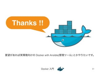 Thanks !! 
要望があれば実環境向けの Docker with Ansible(管理ツール) とかやりたいです。 
Docker 入門51 
 