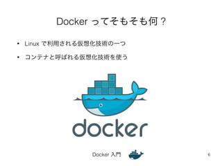 Docker ってそもそも何 ? 
• Linux で利用される仮想化技術の一つ 
• コンテナと呼ばれる仮想化技術を使う 
Docker 入門 
6 
 