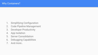 Why Containers?
1. Simplifying Configuration
2. Code Pipeline Management
3. Developer Productivity
4. App Isolation
5. Server Consolidation
6. Debugging Capabilities
7. And more..
 