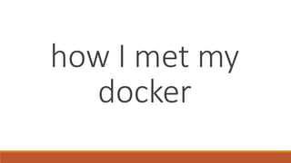 how I met my
docker
 
