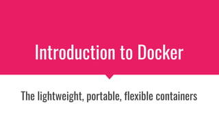 Introduction to Docker
The lightweight, portable, flexible containers
 