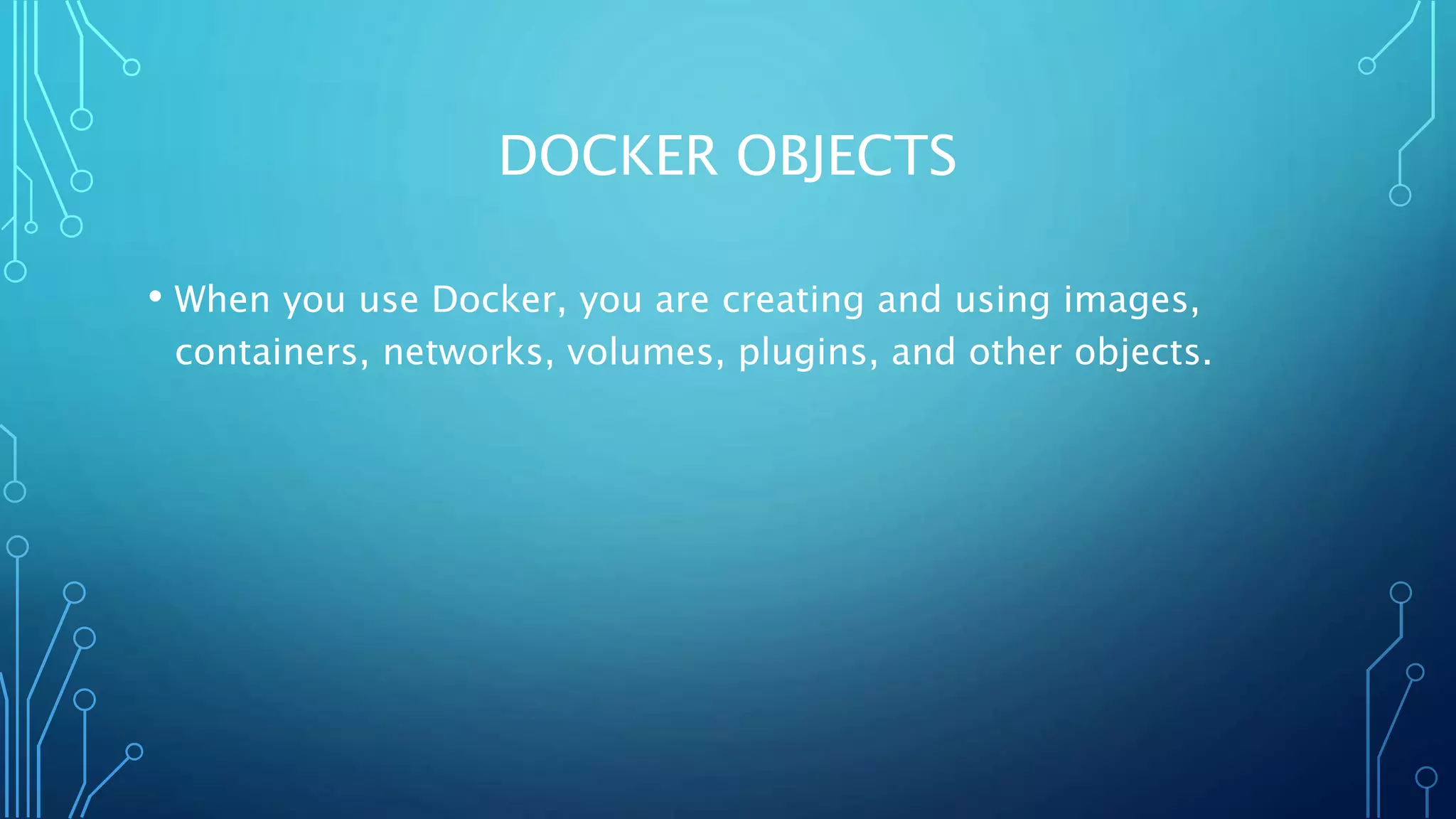 DOCKER OBJECTS
• When you use Docker, you are creating and using images,
containers, networks, volumes, plugins, and other objects.
 