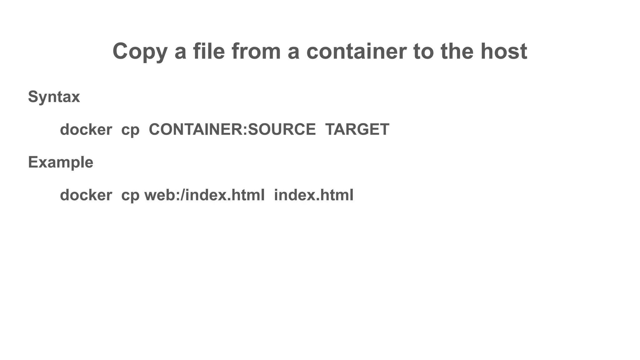 Copy a file from a container to the host
Syntax
docker cp CONTAINER:SOURCE TARGET
Example
docker cp web:/index.html index.html
 