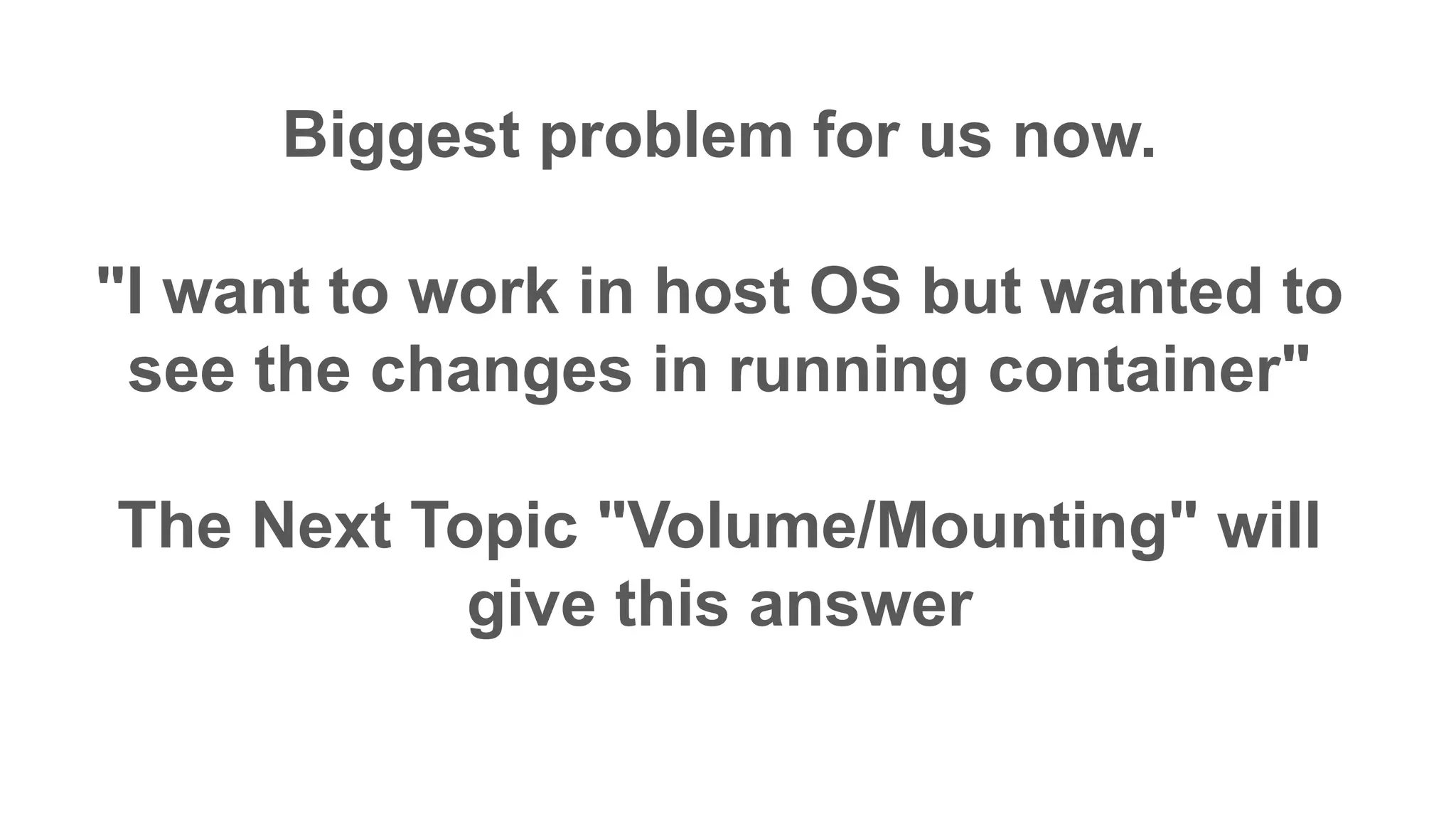 Biggest problem for us now.
"I want to work in host OS but wanted to
see the changes in running container"
The Next Topic "Volume/Mounting" will
give this answer
 