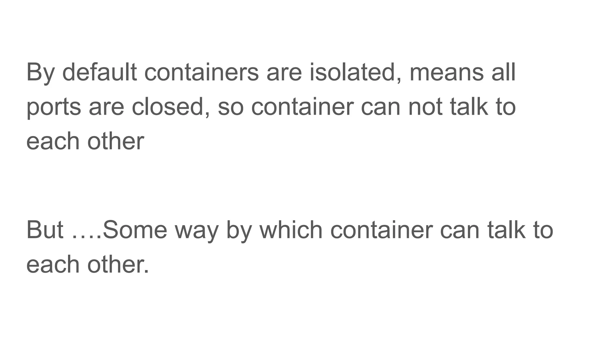 By default containers are isolated, means all
ports are closed, so container can not talk to
each other
But ….Some way by which container can talk to
each other.
 