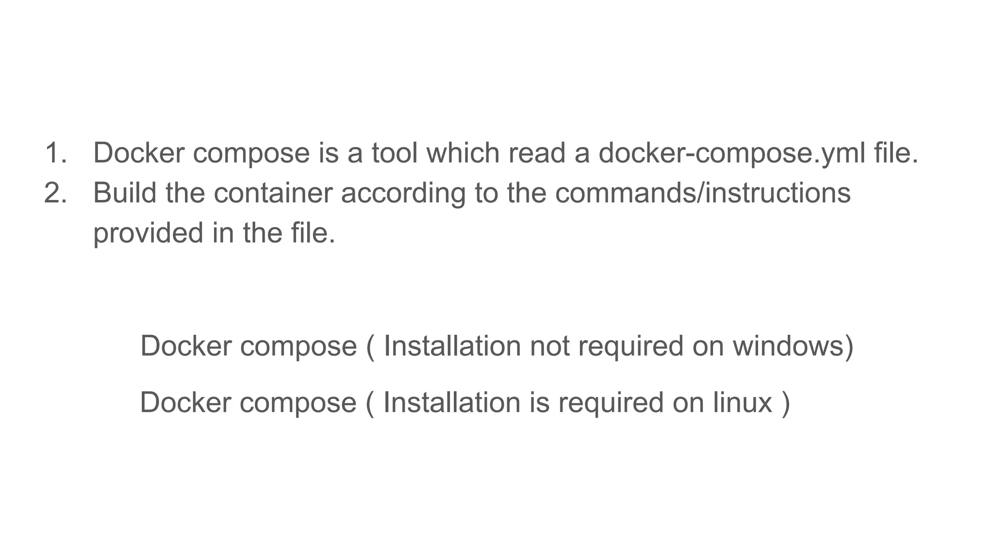 1. Docker compose is a tool which read a docker-compose.yml file.
2. Build the container according to the commands/instructions
provided in the file.
Docker compose ( Installation not required on windows)
Docker compose ( Installation is required on linux )
 