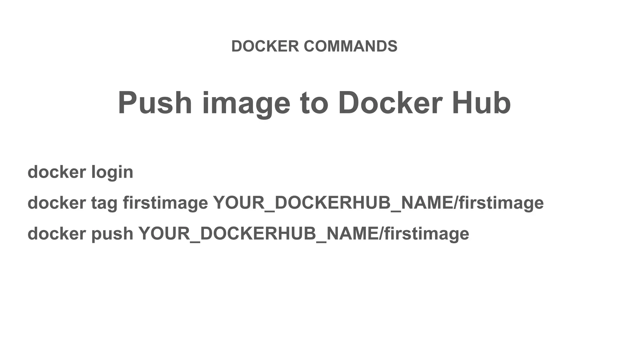 DOCKER COMMANDS
Push image to Docker Hub
docker login
docker tag firstimage YOUR_DOCKERHUB_NAME/firstimage
docker push YOUR_DOCKERHUB_NAME/firstimage
 