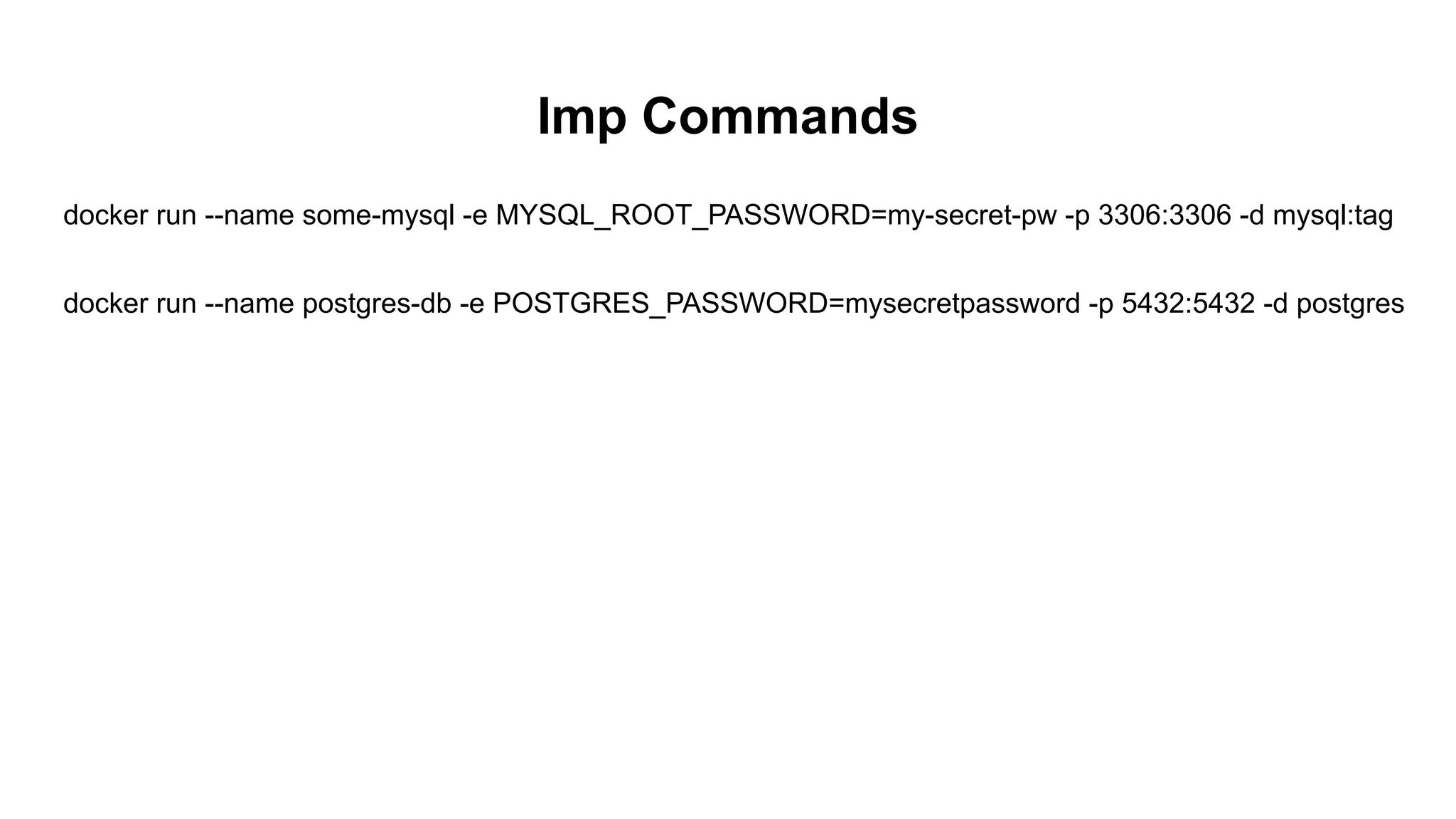Imp Commands
docker run --name some-mysql -e MYSQL_ROOT_PASSWORD=my-secret-pw -p 3306:3306 -d mysql:tag
docker run --name postgres-db -e POSTGRES_PASSWORD=mysecretpassword -p 5432:5432 -d postgres
 