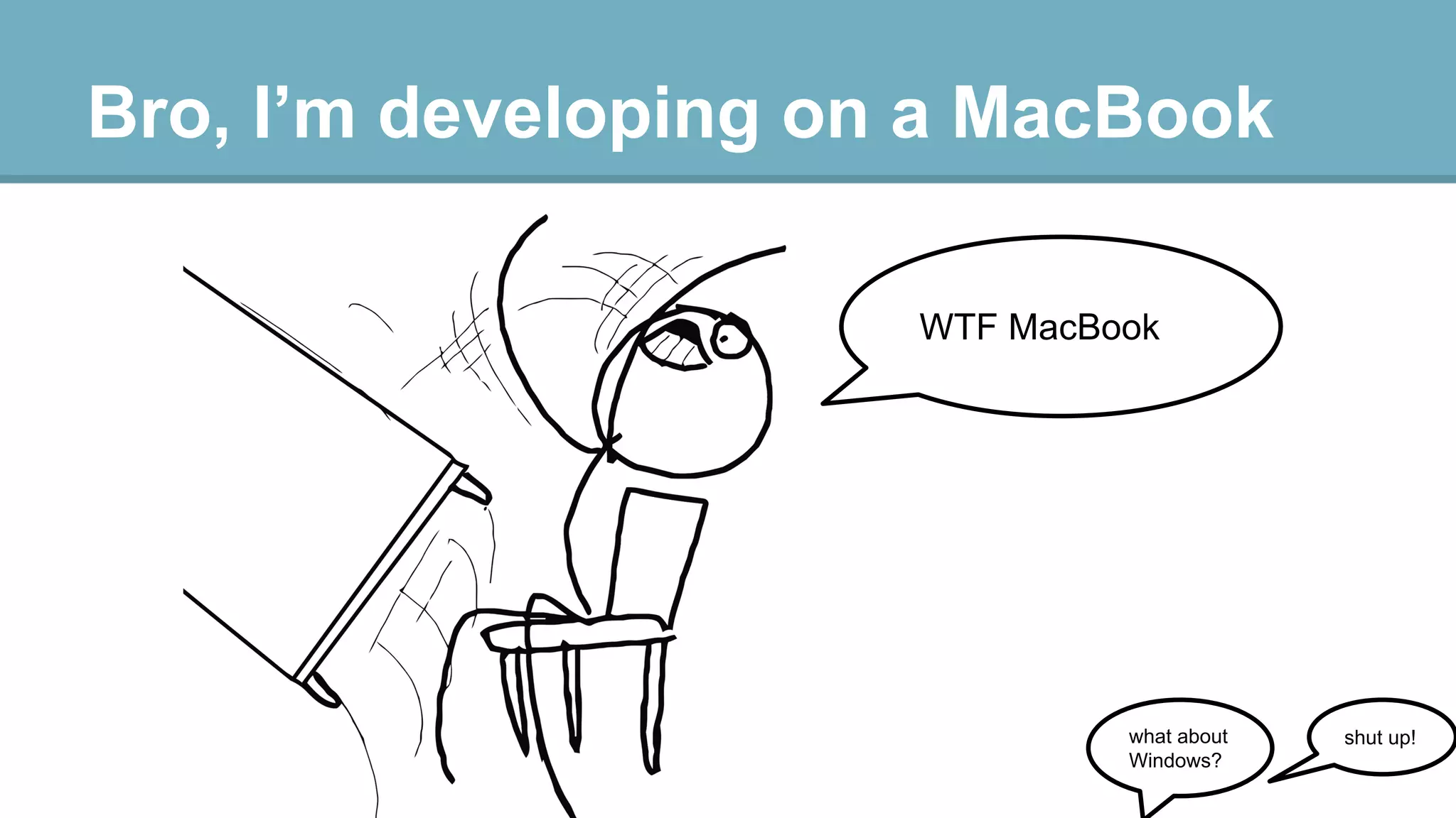 Bro, I’m developing on a MacBook
WTF MacBook

what about
Windows?

shut up!

 