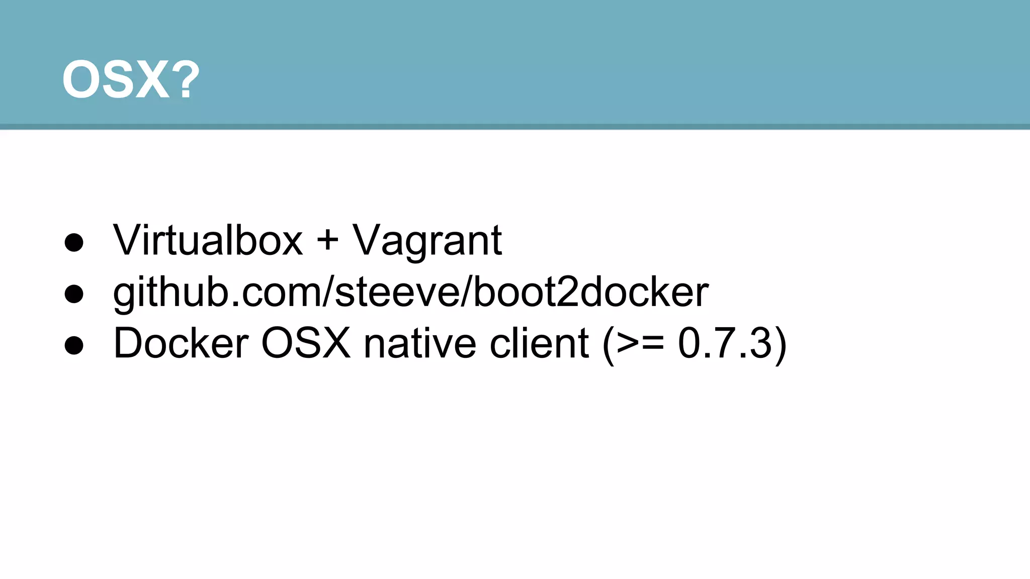 OSX?
● Virtualbox + Vagrant
● github.com/steeve/boot2docker
● Docker OSX native client (>= 0.7.3)

 