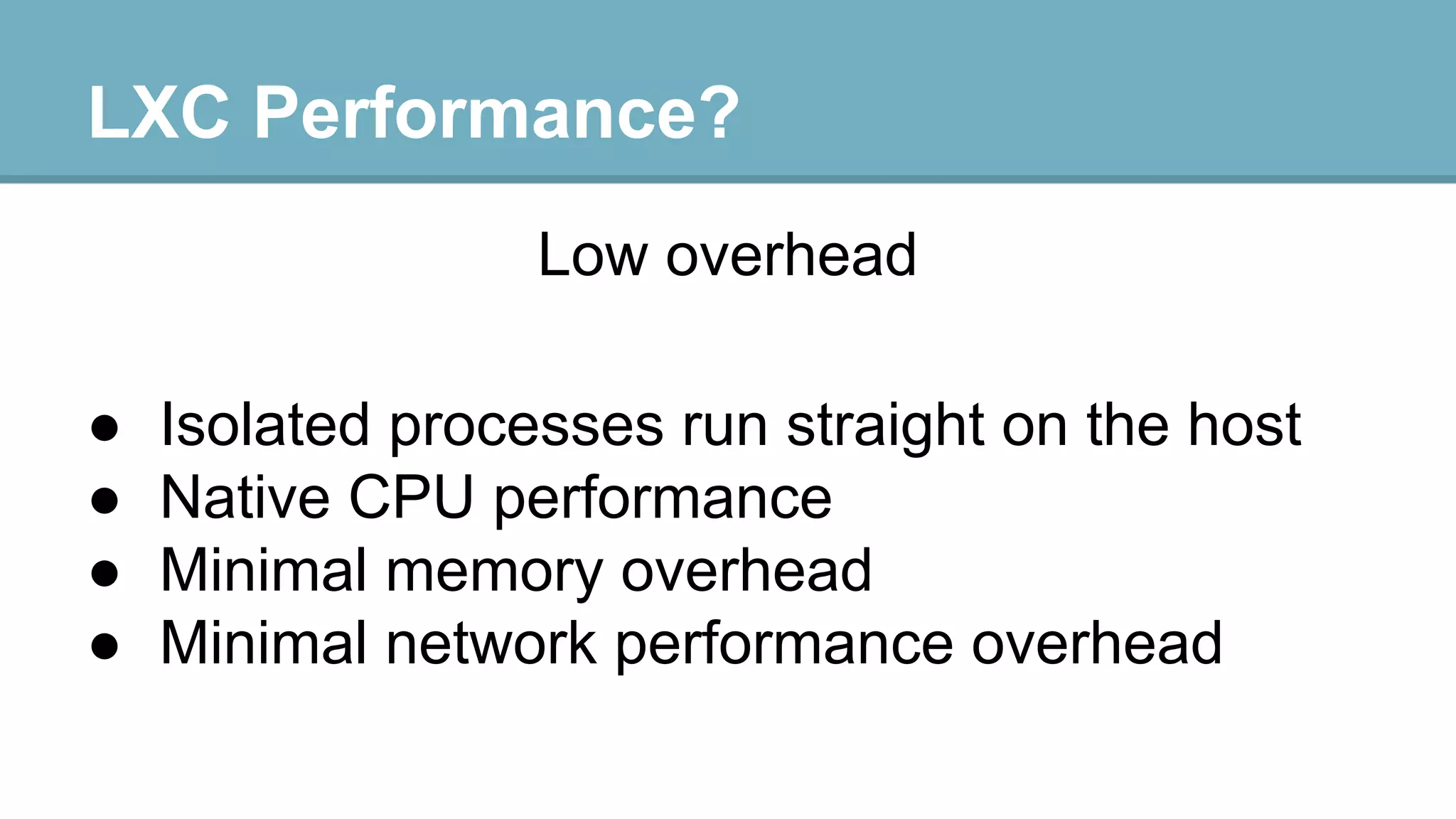LXC Performance?
Low overhead
●
●
●
●

Isolated processes run straight on the host
Native CPU performance
Minimal memory overhead
Minimal network performance overhead

 