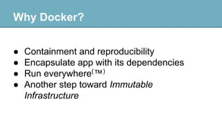 Why Docker?
●
●
●
●

Containment and reproducibility
Encapsulate app with its dependencies
Run everywhere(™)
Another step toward Immutable
Infrastructure

 