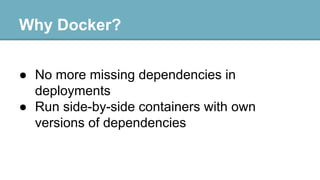 Why Docker?
● No more missing dependencies in
deployments
● Run side-by-side containers with own
versions of dependencies

 
