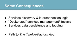 Some Consequences
● Services discovery & interconnection logic
● “Dockerized” services management/lifecycle
● Services data persistence and logging
● Path to The Twelve-Factors App

 