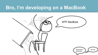 Bro, I’m developing on a MacBook
WTF MacBook

what about
Windows?

shut up!

 
