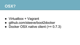 OSX?
● Virtualbox + Vagrant
● github.com/steeve/boot2docker
● Docker OSX native client (>= 0.7.3)

 