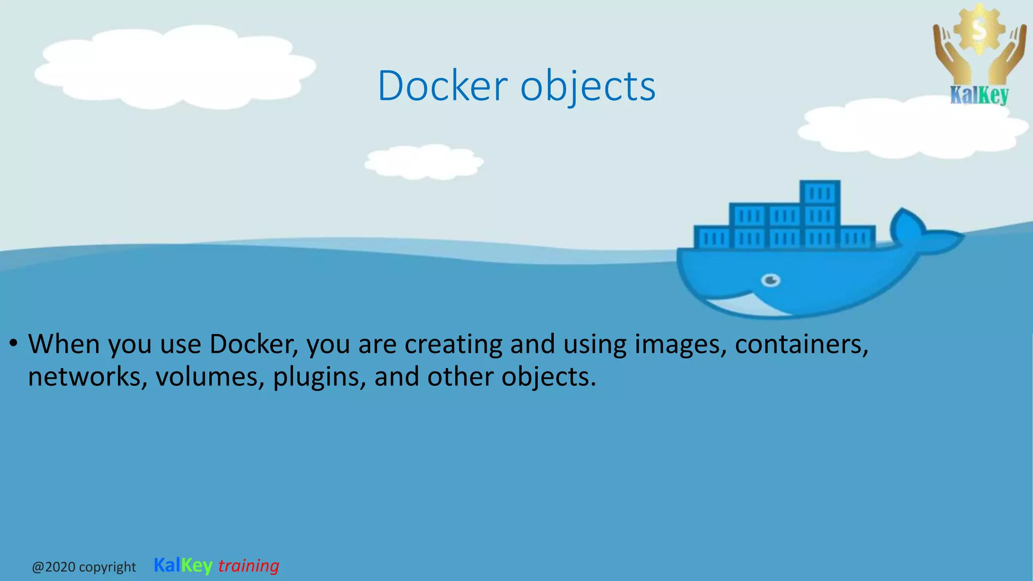 Docker objects
• When you use Docker, you are creating and using images, containers,
networks, volumes, plugins, and other objects.
@2020 copyright KalKey training
 