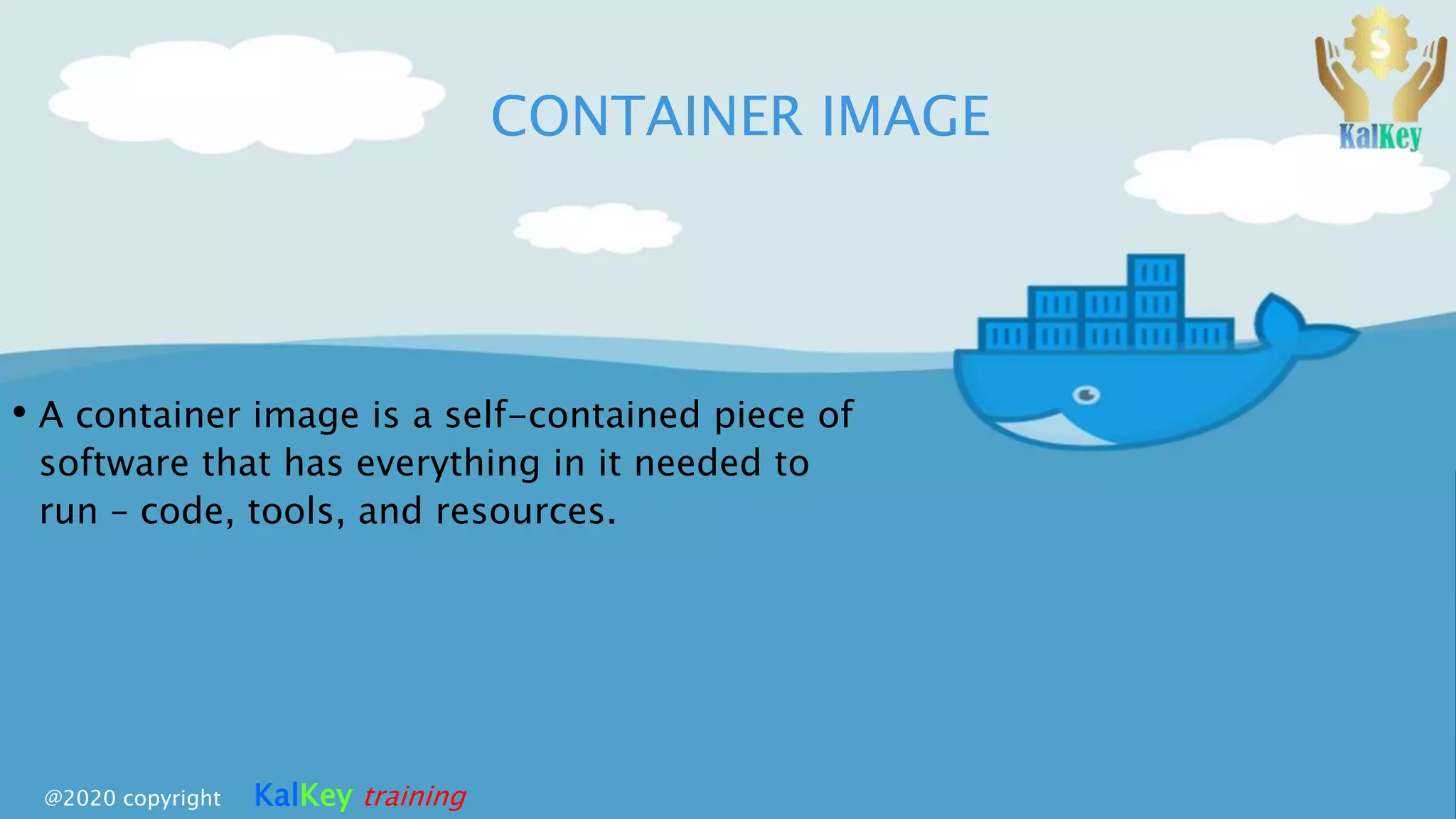 CONTAINER IMAGE
• A container image is a self-contained piece of
software that has everything in it needed to
run – code, tools, and resources.
@2020 copyright KalKey training
 