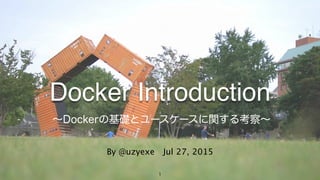 1
Docker Introduction
By @uzyexe Jul 27, 2015
- ∼Dockerの基礎とユースケースに関する考察∼
 