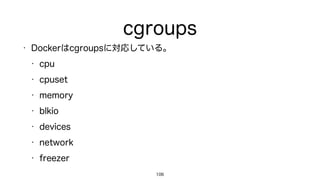 cgroups
• Dockerはcgroupsに対応している。
• cpu
• cpuset
• memory
• blkio
• devices
• network
• freezer
106
 