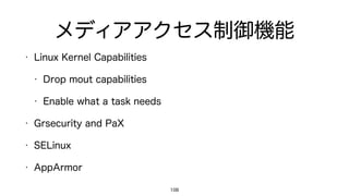 メディアアクセス制御機能
• Linux Kernel Capabilities
• Drop mout capabilities
• Enable what a task needs
• Grsecurity and PaX
• SELinux
• AppArmor
108
 