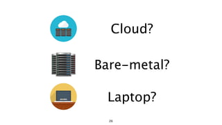 Cloud?
Laptop?
Bare-metal?
26
 