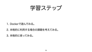 学習ステップ
1. Dockerで遊んでみる。
2. 本格的に利用する場合の課題を考えてみる。
3. 本格的に使ってみる。
36
 