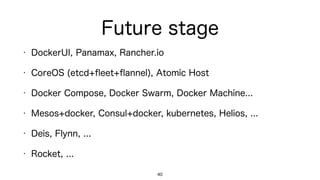 Future stage
• DockerUI, Panamax, Rancher.io
• CoreOS (etcd+ﬂeet+ﬂannel), Atomic Host
• Docker Compose, Docker Swarm, Docker Machine...
• Mesos+docker, Consul+docker, kubernetes, Helios, ...
• Deis, Flynn, ...
• Rocket, RunC, ...
40
 