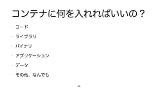 コンテナに何を入れればいいの？
• コード
• ライブラリ
• バイナリ
• アプリケーション
• データ
• その他、なんでも
46
 