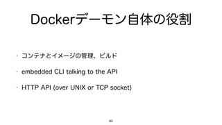Dockerデーモン自体の役割
• コンテナとイメージの管理、ビルド
• embedded CLI talking to the API
• HTTP API (over UNIX or TCP socket)
80
 