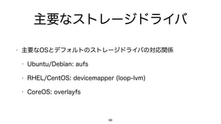 主要なストレージドライバ
• 主要なOSとデフォルトのストレージドライバの対応関係
• Ubuntu/Debian: aufs
• RHEL/CentOS: devicemapper (loop-lvm)
• CoreOS: overlayfs
88
 
