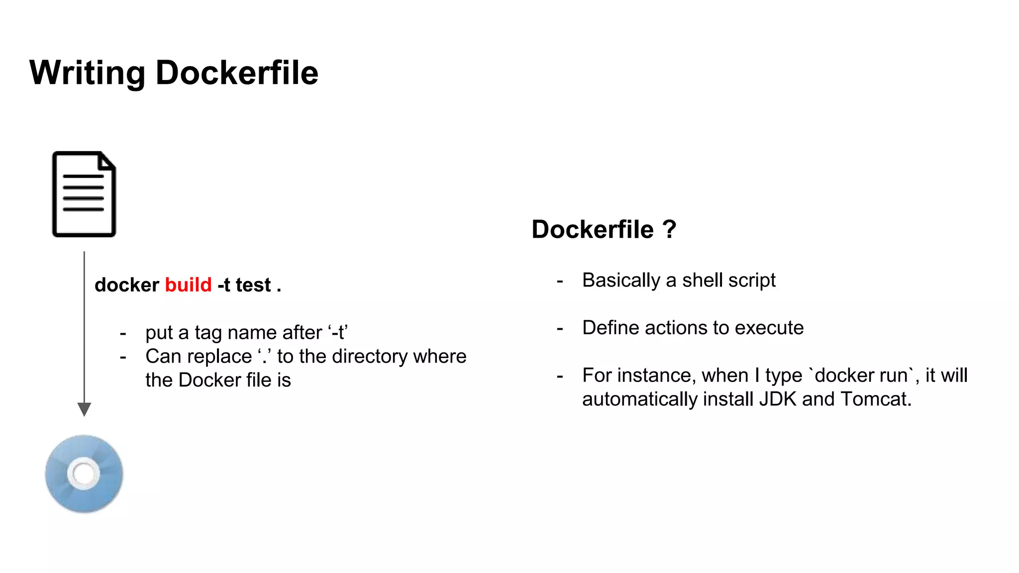Writing Dockerfile
docker build -t test .
- put a tag name after ‘-t’
- Can replace ‘.’ to the directory where
the Docker file is
Dockerfile ?
- Basically a shell script
- Define actions to execute
- For instance, when I type `docker run`, it will
automatically install JDK and Tomcat.
 