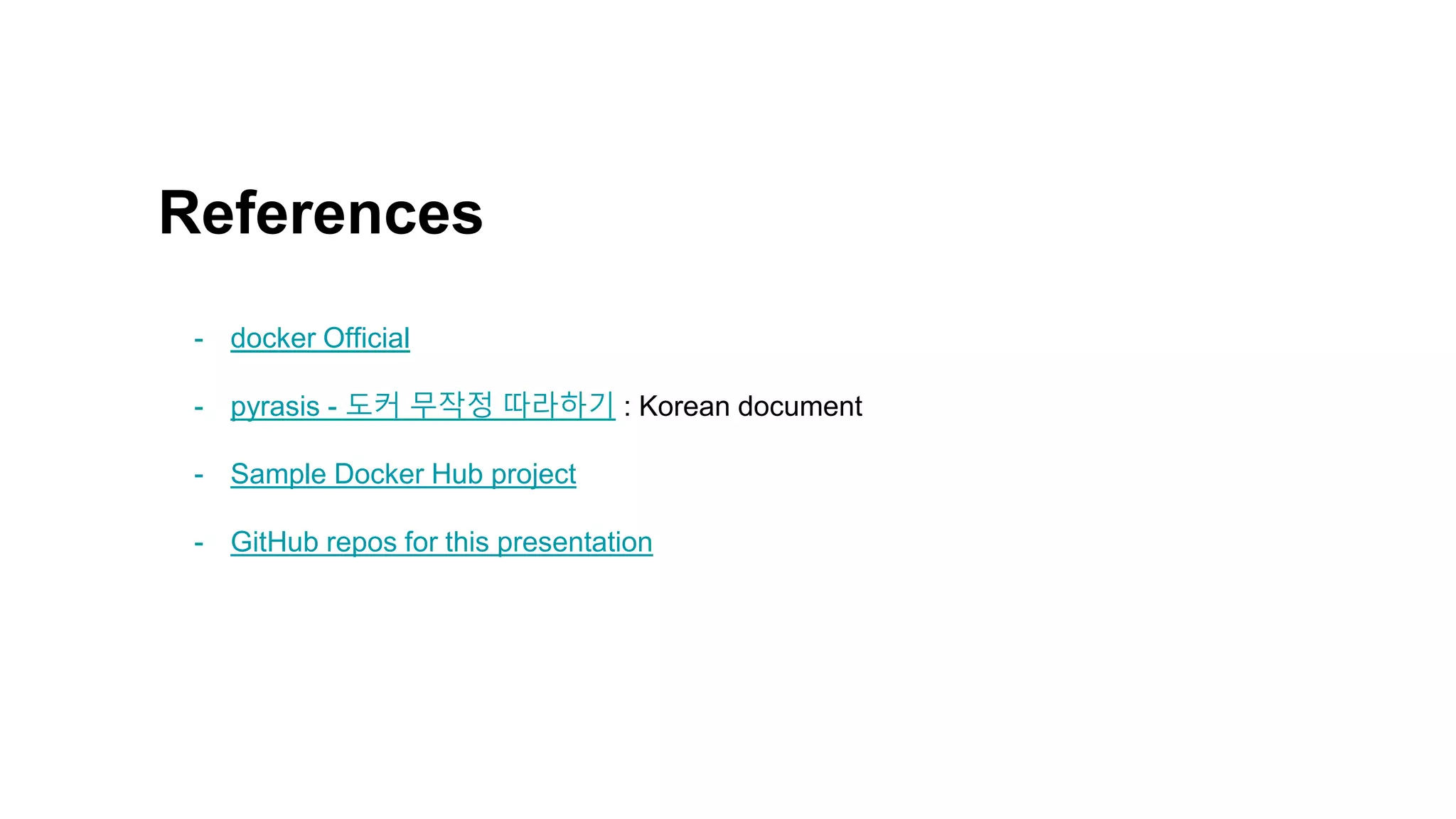 References
- docker Official
- pyrasis - 도커 무작정 따라하기 : Korean document
- Sample Docker Hub project
- GitHub repos for this presentation
 
