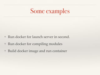 Some examples
❖ Run docker for launch server in second.
❖ Run docker for compiling modules
❖ Build docker image and run container
 