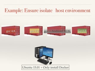 Example: Ensure isolate host environment
gcc 5.2gcc 4.8 gcc + Android NDK Go 1.5
Ubuntu 15.01 + Only install Docker
 