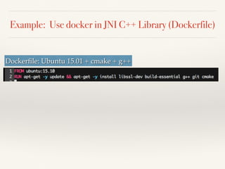 Example: Use docker in JNI C++ Library (Dockerfile)
Dockerﬁle: Ubuntu 15.01 + cmake + g++
 