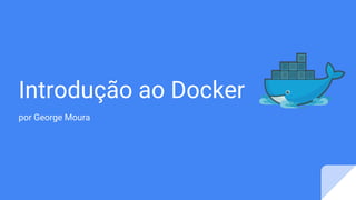 Introdução ao Docker
por George Moura
 