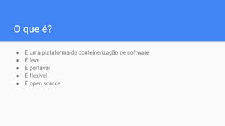 O que é?
● É uma plataforma de conteinerização de software
● É leve
● É portável
● É flexível
● É open source