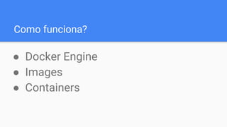 Como funciona?
● Docker Engine
● Images
● Containers