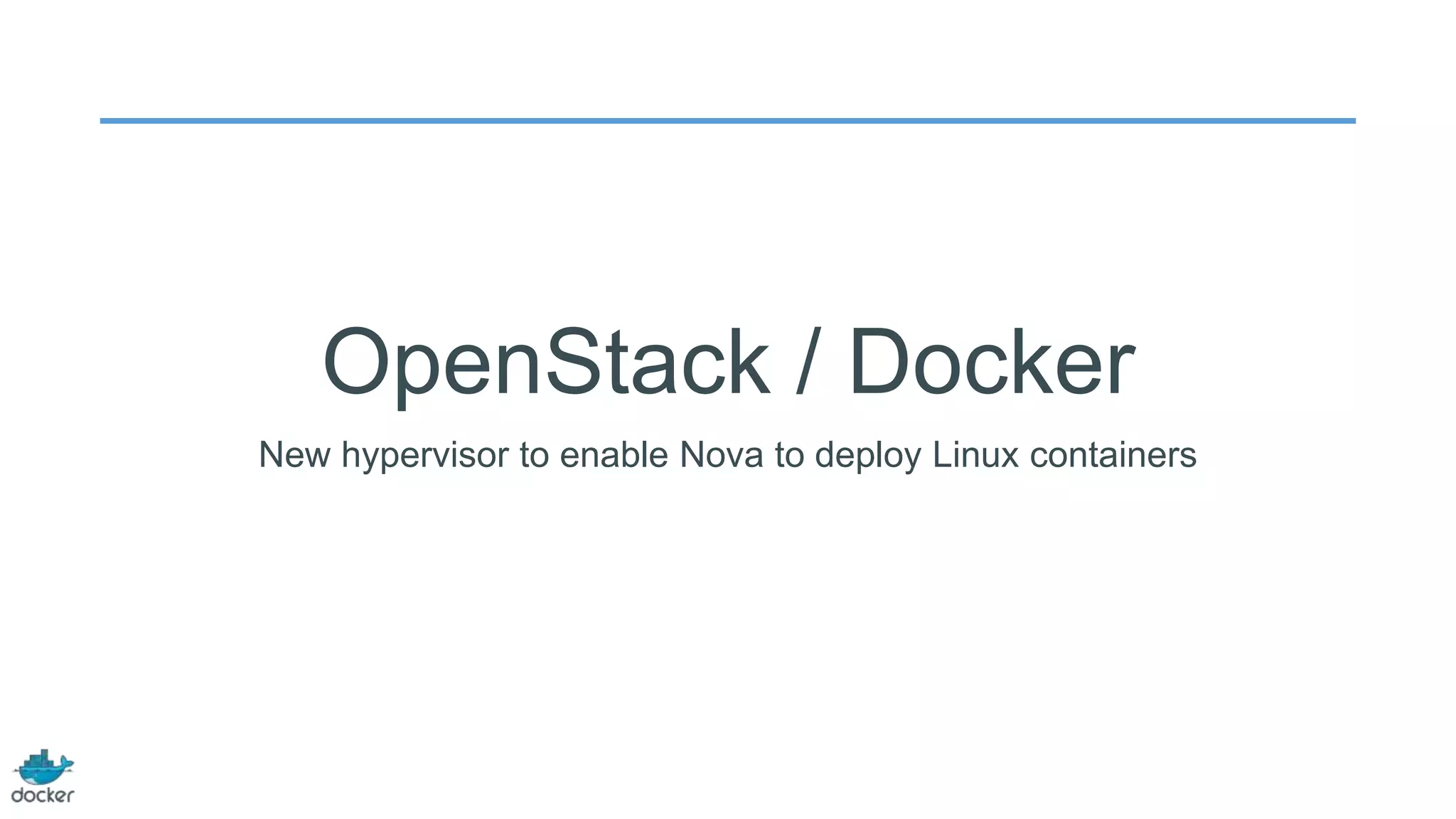 OpenStack / Docker
New hypervisor to enable Nova to deploy Linux containers

 