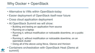 Why Docker + OpenStack
• Alternative to VMs within OpenStack-today
• Easier deployment of OpenStack itself-near future
• C...