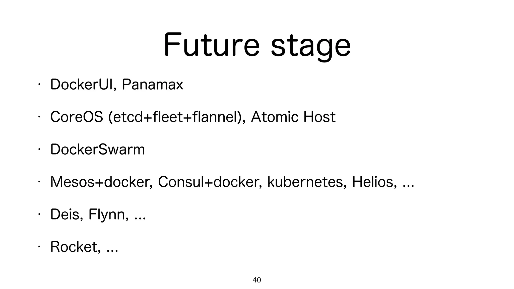 Future stage
• DockerUI, Panamax, Rancher.io
• CoreOS (etcd+ﬂeet+ﬂannel), Atomic Host
• DockerSwarm
• Mesos+docker, Consul+docker, kubernetes, Helios, ...
• Deis, Flynn, ...
• Rocket, ...
40
 