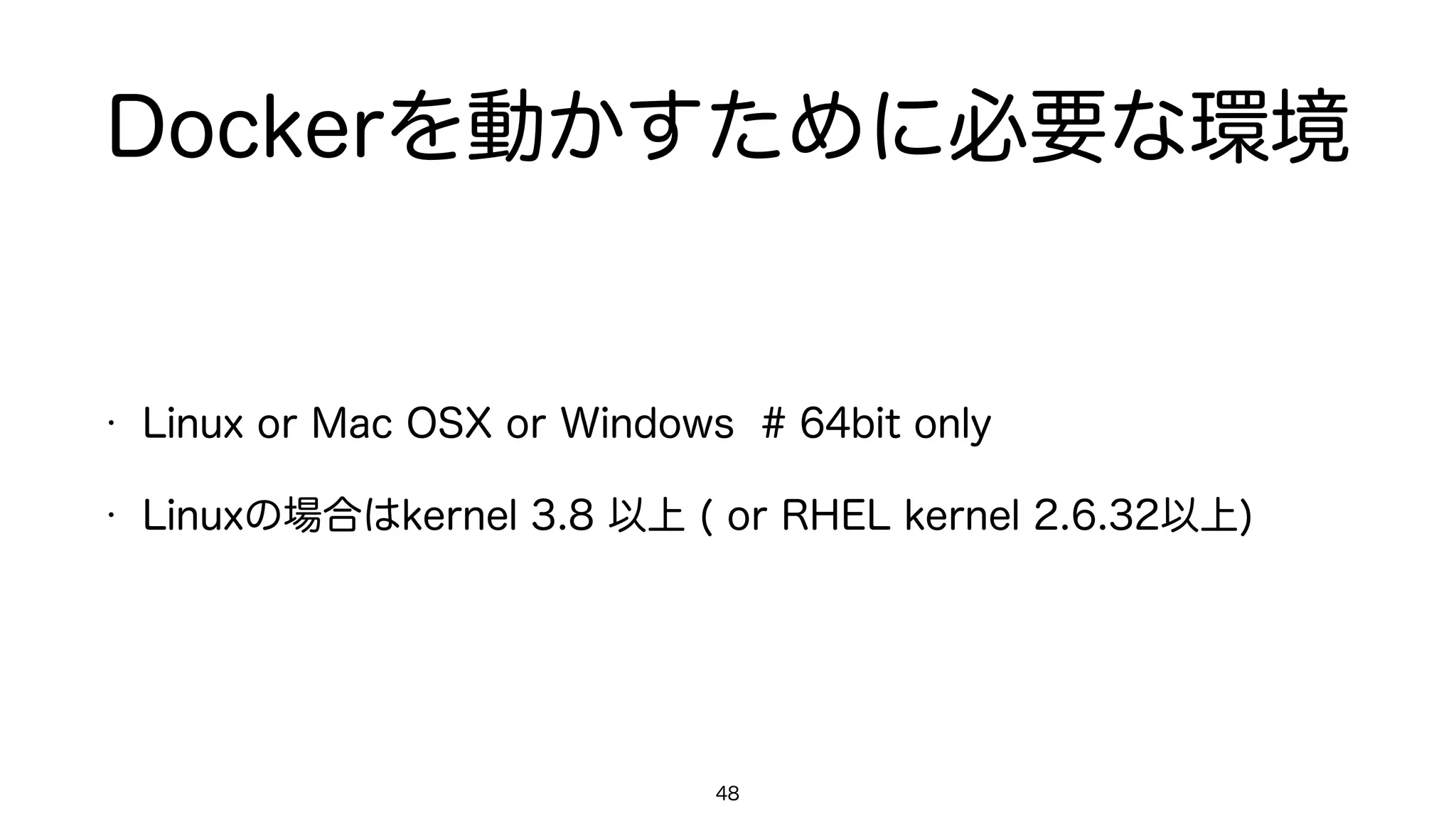 Dockerを動かすために必要な環境
• Linux or Mac OSX or Windows # 64bit only
• Linuxの場合はkernel 3.8 以上 ( or RHEL kernel 2.6.32以上)
48
 