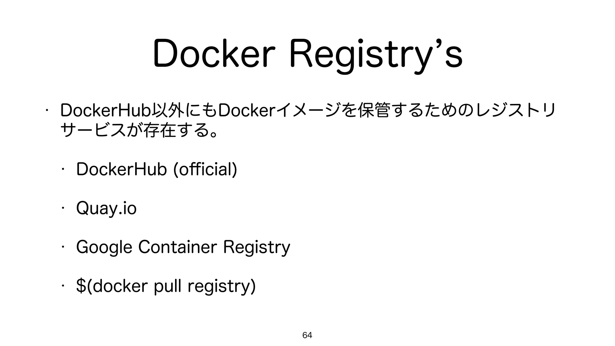 Docker Registry s
• DockerHub以外にもDockerイメージを保管するためのレジストリ
サービスが存在する。
• DockerHub (oﬃcial)
• Quay.io
• Google Container Registry
• $(docker pull registry)
64
 