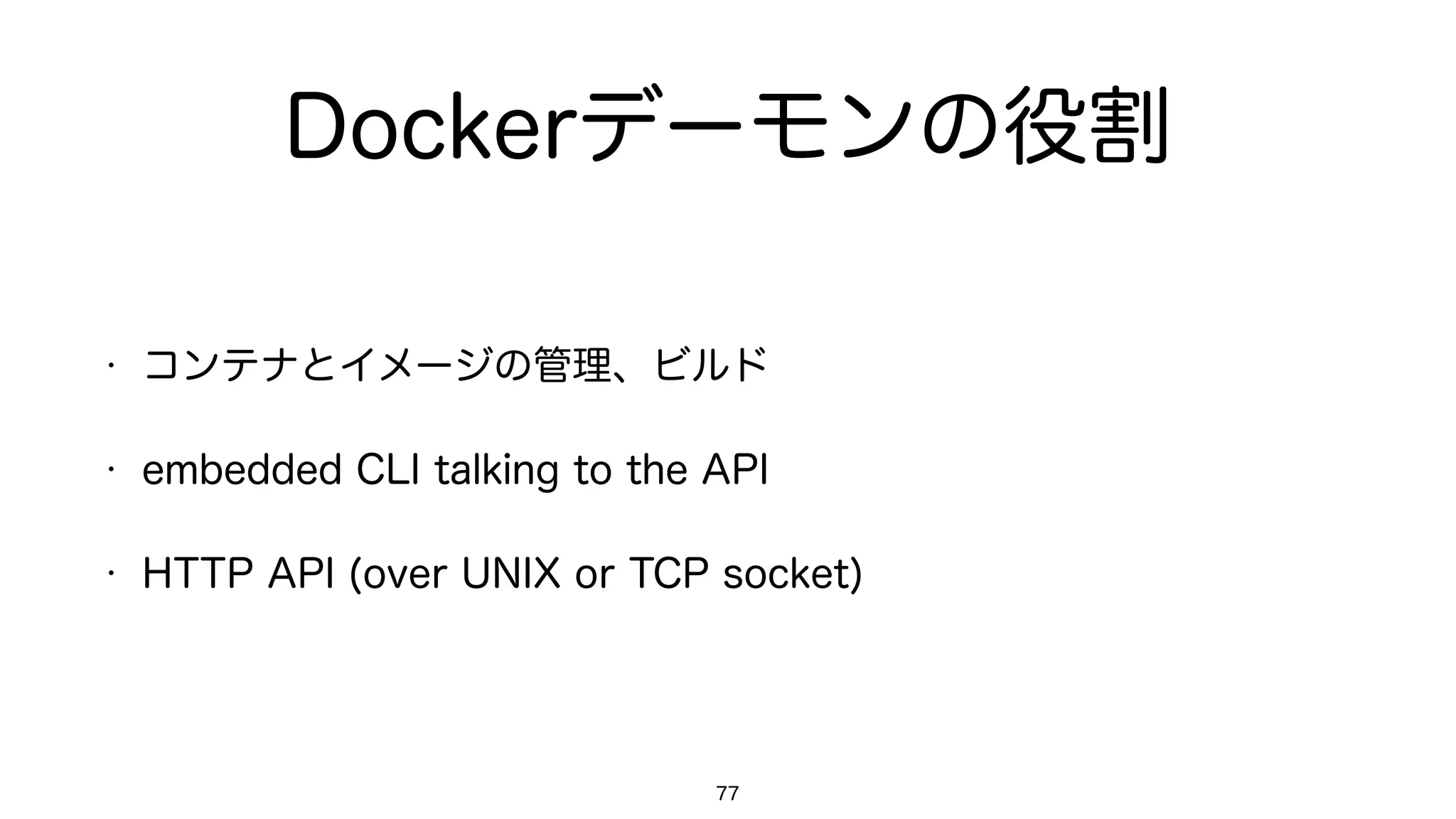 Dockerデーモンの役割
• コンテナとイメージの管理、ビルド
• embedded CLI talking to the API
• HTTP API (over UNIX or TCP socket)
77
 